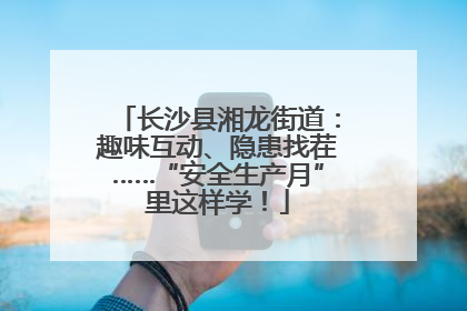 长沙县湘龙街道：趣味互动、隐患找茬……“安全生产月”里这样学！