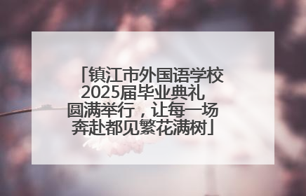 镇江市外国语学校2025届毕业典礼圆满举行，让每一场奔赴都见繁花满树