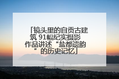 镜头里的自贡古建筑 91幅纪实摄影作品讲述“盐都遗韵”的历史记忆
