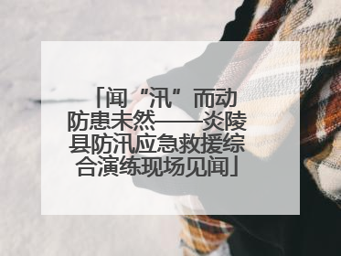 闻“汛”而动 防患未然——炎陵县防汛应急救援综合演练现场见闻