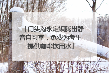 门头沟永定镇腾出静音自习室，免费为考生提供咖啡饮用水