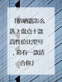 防晒霜怎么选？盘点十款高性价比型号，总有一款适合你