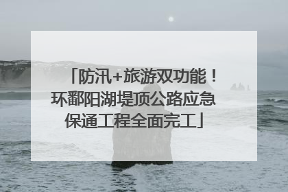 防汛+旅游双功能！环鄱阳湖堤顶公路应急保通工程全面完工