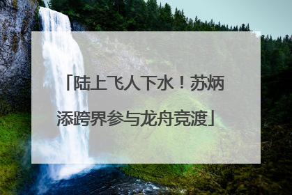 陆上飞人下水！苏炳添跨界参与龙舟竞渡