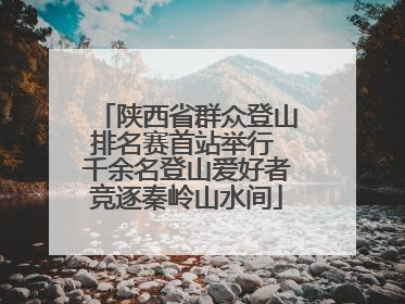 陕西省群众登山排名赛首站举行 千余名登山爱好者竞逐秦岭山水间