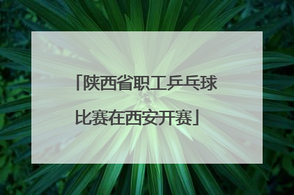 陕西省职工乒乓球比赛在西安开赛