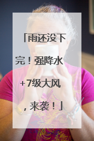 雨还没下完！强降水+7级大风，来袭！