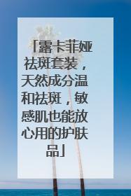 露卡菲娅祛斑套装，天然成分温和祛斑，敏感肌也能放心用的护肤品