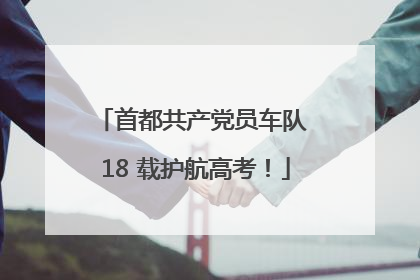 首都共产党员车队 18 载护航高考！