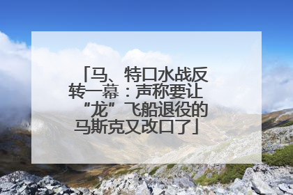 马、特口水战反转一幕：声称要让“龙”飞船退役的马斯克又改口了