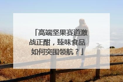 高端坚果赛道激战正酣，臻味食品如何突围领航？