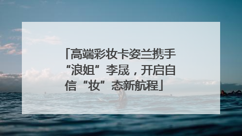 高端彩妆卡姿兰携手“浪姐”李晟，开启自信“妆”态新航程