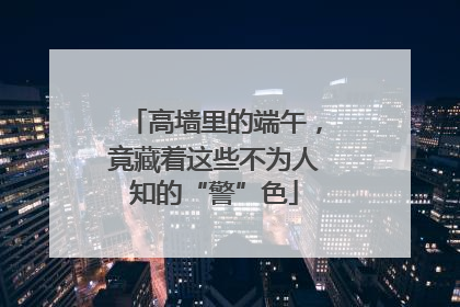 高墙里的端午，竟藏着这些不为人知的“警”色