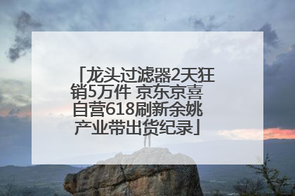龙头过滤器2天狂销5万件 京东京喜自营618刷新余姚产业带出货纪录