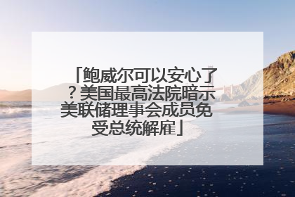 鲍威尔可以安心了？美国最高法院暗示美联储理事会成员免受总统解雇