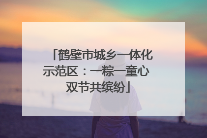 鹤壁市城乡一体化示范区：一粽一童心 双节共缤纷