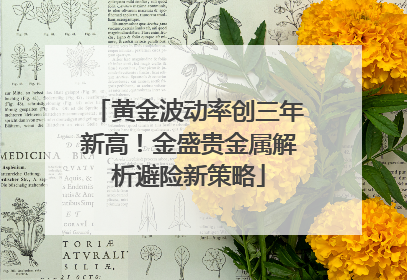 黄金波动率创三年新高！金盛贵金属解析避险新策略