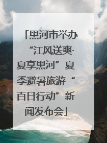 黑河市举办“江风送爽·夏享黑河”夏季避暑旅游“百日行动”新闻发布会