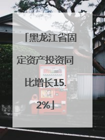 黑龙江省固定资产投资同比增长15.2%