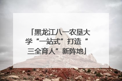 黑龙江八一农垦大学“一站式”打造“三全育人”新阵地