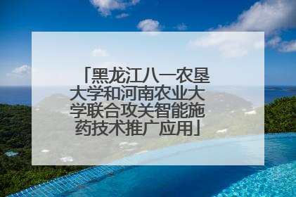 黑龙江八一农垦大学和河南农业大学联合攻关智能施药技术推广应用