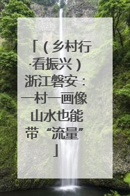 （乡村行·看振兴）浙江磐安：一村一画像 山水也能带“流量”