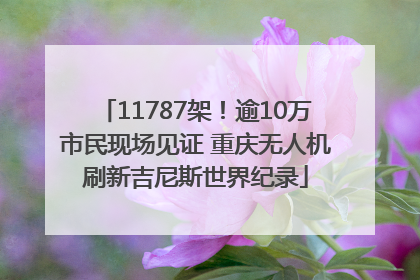 11787架！逾10万市民现场见证 重庆无人机刷新吉尼斯世界纪录