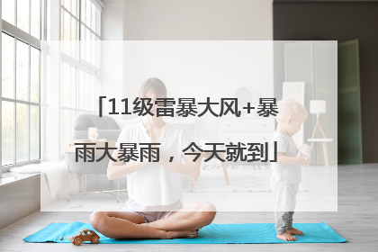 11级雷暴大风+暴雨大暴雨，今天就到