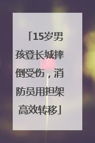 15岁男孩登长城摔倒受伤，消防员用担架高效转移