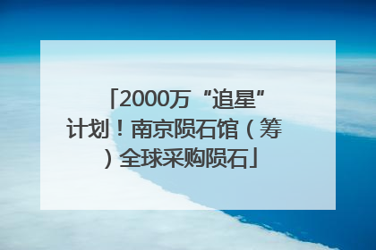 2000万“追星”计划！南京陨石馆（筹）全球采购陨石