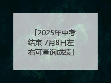 2025年中考结束 7月8日左右可查询成绩