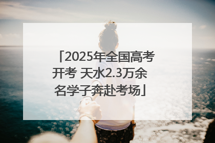2025年全国高考开考 天水2.3万余名学子奔赴考场