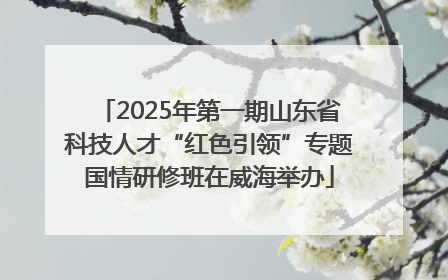 2025年第一期山东省科技人才“红色引领”专题国情研修班在威海举办