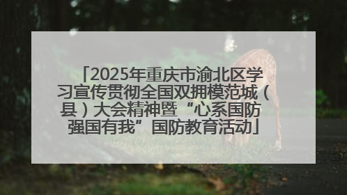 2025年重庆市渝北区学习宣传贯彻全国双拥模范城（县）大会精神暨“心系国防 强国有我”国防教育活动