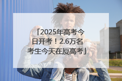 2025年高考今日开考！2.6万名考生今天在厦高考