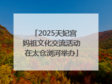 2025天妃宫妈祖文化交流活动在太仓浏河举办