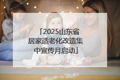 2025山东省居家适老化改造集中宣传月启动
