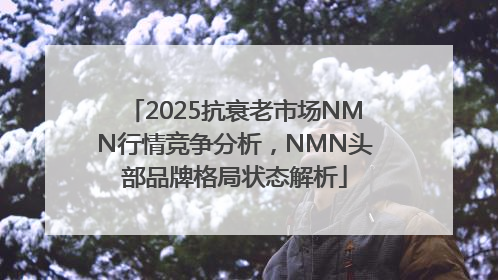 2025抗衰老市场NMN行情竞争分析，NMN头部品牌格局状态解析