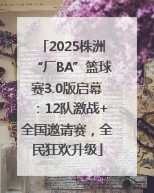 2025株洲“厂BA”篮球赛3.0版启幕：12队激战+全国邀请赛，全民狂欢升级