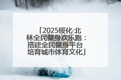 2025绥化·北林全民健身欢乐跑：搭建全民健身平台 培育城市体育文化
