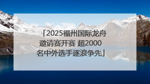 2025福州国际龙舟邀请赛开赛 超2000名中外选手逐浪争先