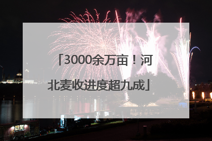 3000余万亩！河北麦收进度超九成