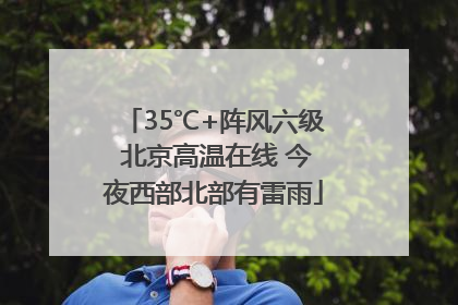 35℃+阵风六级 北京高温在线 今夜西部北部有雷雨