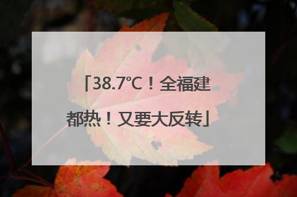 38.7℃！全福建都热！又要大反转