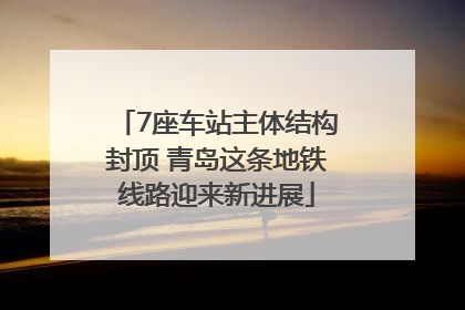 7座车站主体结构封顶 青岛这条地铁线路迎来新进展