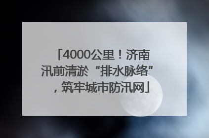 4000公里！济南汛前清淤“排水脉络”，筑牢城市防汛网