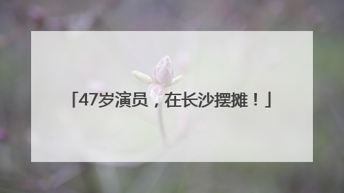 47岁演员，在长沙摆摊！