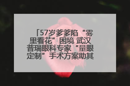 57岁爹爹陷“雾里看花”困境 武汉普瑞眼科专家“量眼定制”手术方案助其重见清晰视界