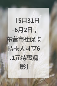 5月31日-6月2日，东营市社保卡持卡人可享6.1元特惠观影
