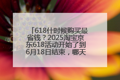 618什时候购买最省钱？2025淘宝京东618活动开始了到6月18日结束，哪天买最便宜实惠？